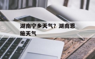 湖南宁乡天气？湖南恩施天气