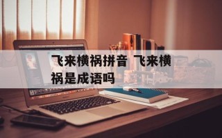 飞来横祸拼音 飞来横祸是成语吗