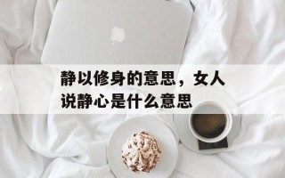 静以修身的意思，女人说静心是什么意思