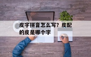 皮字拼音怎么写？皮配的皮是哪个字