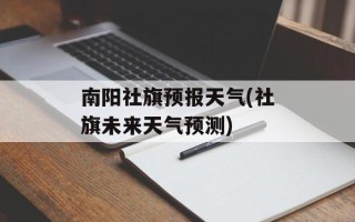 南阳社旗预报天气(社旗未来天气预测)