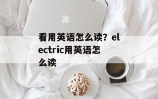 看用英语怎么读？electric用英语怎么读