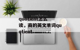 quotient怎么读，商的英文单词quotient
