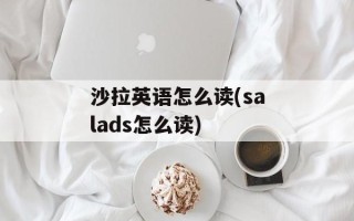 沙拉英语怎么读(salads怎么读)