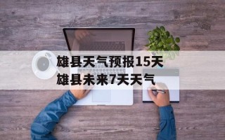 雄县天气预报15天 雄县未来7天天气