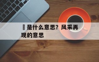 邨是什么意思？风采再现的意思