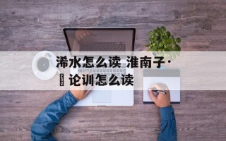 浠水怎么读 淮南子·氾论训怎么读