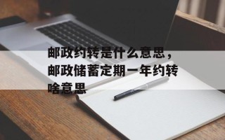 邮政约转是什么意思，邮政储蓄定期一年约转啥意思