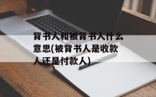 背书人和被背书人什么意思(被背书人是收款人还是付款人)
