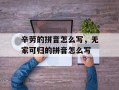 辛劳的拼音怎么写，无家可归的拼音怎么写