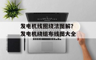 发电机线圈绕法图解？发电机绕组布线图大全