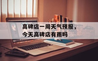 高碑店一周天气预报，今天高碑店有雨吗
