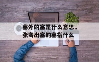 塞外的塞是什么意思，张骞出塞的塞指什么