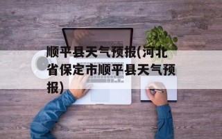 顺平县天气预报(河北省保定市顺平县天气预报)