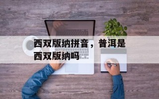 西双版纳拼音，普洱是西双版纳吗