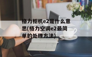 格力柜机e2是什么意思(格力空调e2最简单的处理方法)