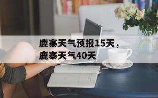 鹿寨天气预报15天，鹿寨天气40天