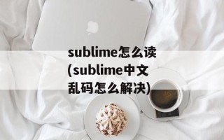 sublime怎么读(sublime中文乱码怎么解决)