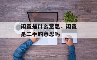 闲置是什么意思，闲置是二手的意思吗