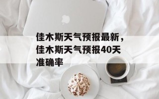 佳木斯天气预报最新，佳木斯天气预报40天准确率