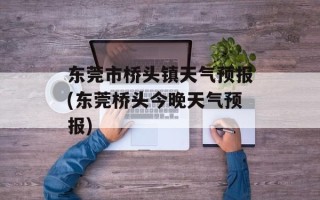 东莞市桥头镇天气预报(东莞桥头今晚天气预报)