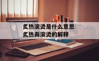 炙热滚烫是什么意思 炙热而滚烫的解释
