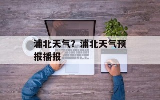 浦北天气？浦北天气预报播报