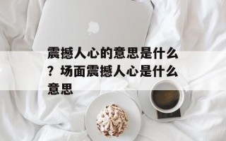 震撼人心的意思是什么？场面震撼人心是什么意思