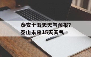 泰安十五天天气预报？泰山未来15天天气