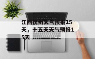 江西抚州天气预报15天，十五天天气预报15天