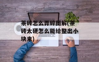 茶砖怎么弄碎图解(茶砖太硬怎么能给整出小块来)