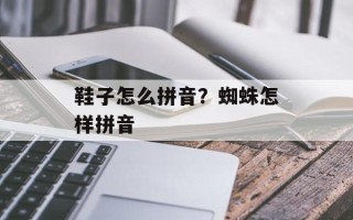 鞋子怎么拼音？蜘蛛怎样拼音