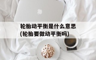轮胎动平衡是什么意思(轮胎要做动平衡吗)
