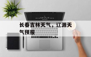 长春吉林天气，辽源天气预报