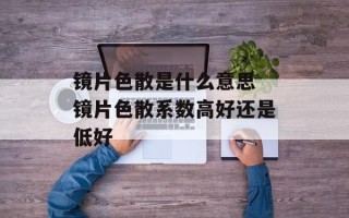 镜片色散是什么意思 镜片色散系数高好还是低好