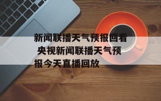 新闻联播天气预报回看 央视新闻联播天气预报今天直播回放