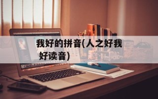 我好的拼音(人之好我 好读音)