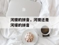 河提的拼音，河提还是河堤的拼音