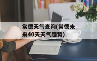常德天气查询(常德未来40天天气趋势)