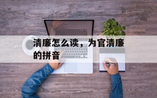 清廉怎么读，为官清廉的拼音