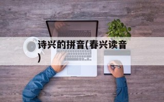 诗兴的拼音(春兴读音)