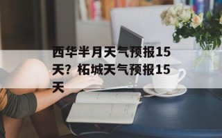 西华半月天气预报15天？柘城天气预报15天