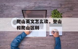爬山英文怎么读，登山和爬山区别