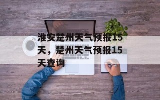 淮安楚州天气预报15天，楚州天气预报15天查询