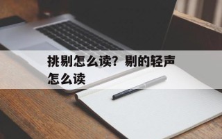 挑剔怎么读？剔的轻声怎么读