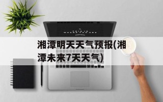 湘潭明天天气预报(湘潭未来7天天气)