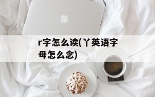 r字怎么读(丫英语字母怎么念)