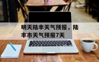 明天陆丰天气预报，陆丰市天气预报7天