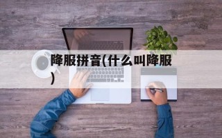 降服拼音(什么叫降服)