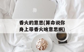 香火的意思(算命说你身上带香火啥意思啊)